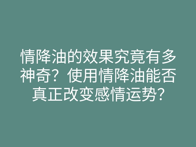 情降油的效果究竟有多神奇?使用情降油能否真正改变感情运势?