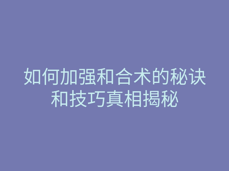 如何加强和合术的秘诀和技巧真相揭秘