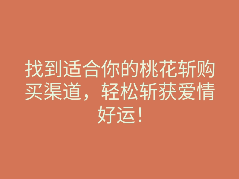 找到适合你的桃花斩购买渠道，轻松斩获爱情好运！
