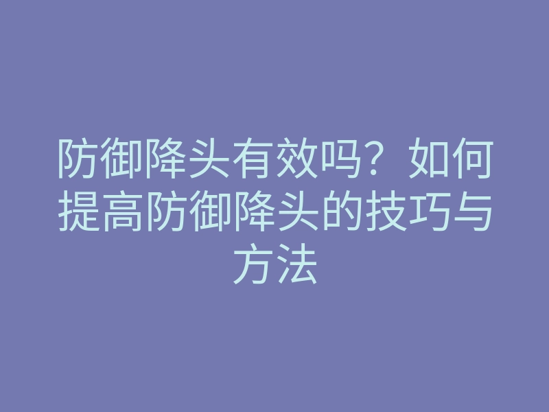 防御降头有效吗?如何提高防御降头的技巧与方法