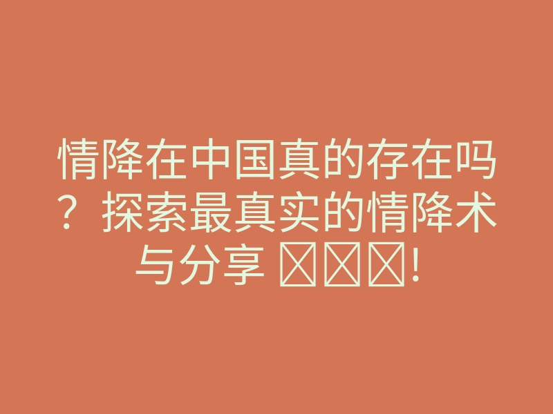 情降在中国真的存在吗?探索最真实的情降术与分享 روح!