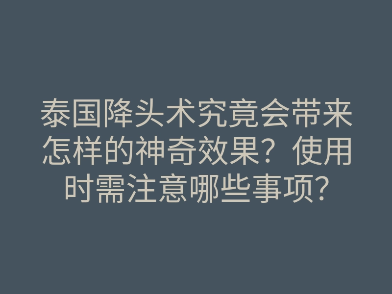 泰国降头术究竟会带来怎样的神奇效果?使用时需注意哪些事项?
