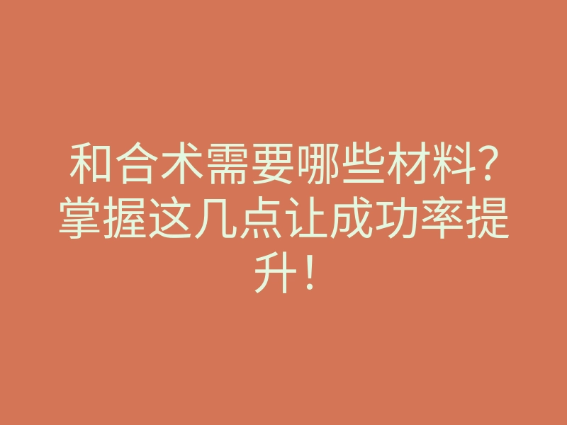 和合术需要哪些材料?掌握这几点让成功率提升!