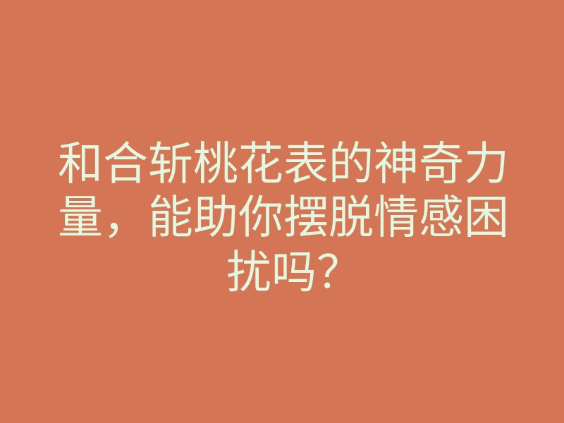 和合斩桃花表的神奇力量,能助你摆脱情感困扰吗?