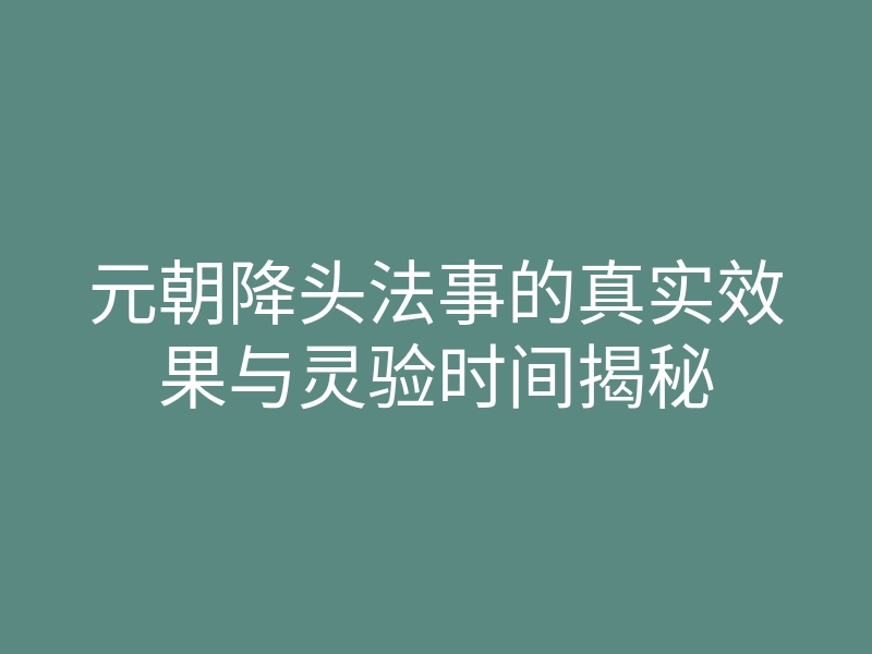 元朝降头法事的真实效果与灵验时间揭秘