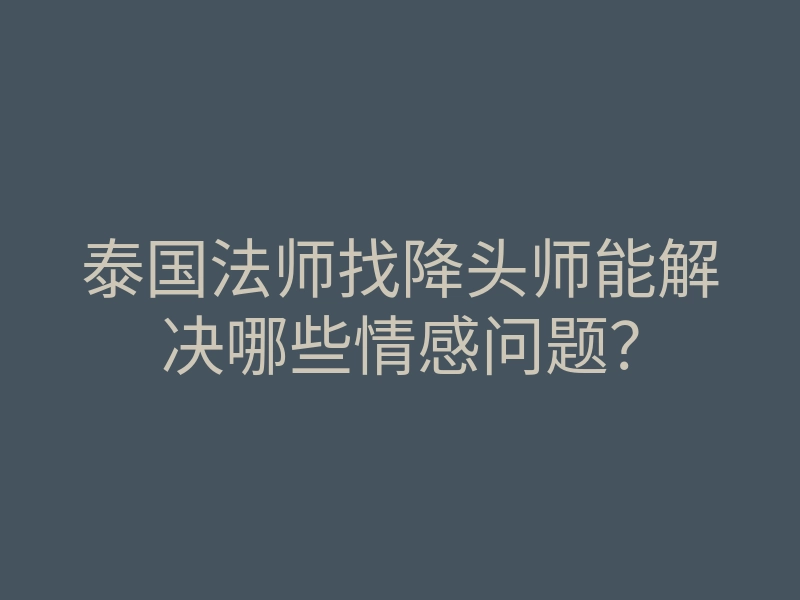 泰国法师找降头师能解决哪些情感问题?