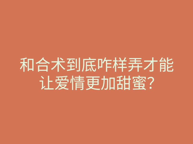 和合术到底咋样弄才能让爱情更加甜蜜?