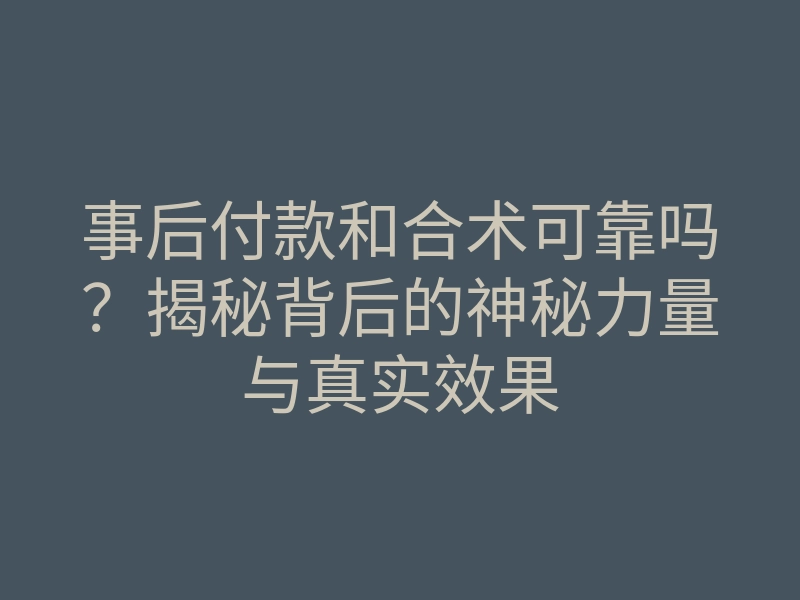 事后付款和合术可靠吗?揭秘背后的神秘力量与真实效果