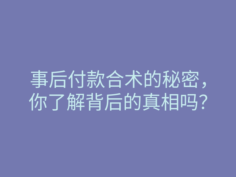 事后付款合术的秘密,你了解背后的真相吗?
