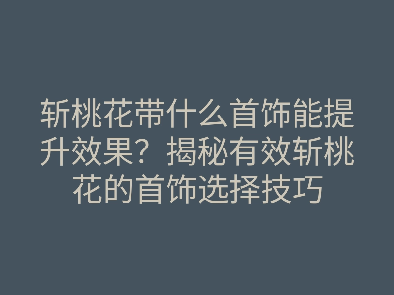 斩桃花带什么首饰能提升效果?揭秘有效斩桃花的首饰选择技巧