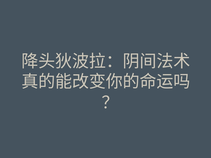 降头狄波拉:阴间法术真的能改变你的命运吗?