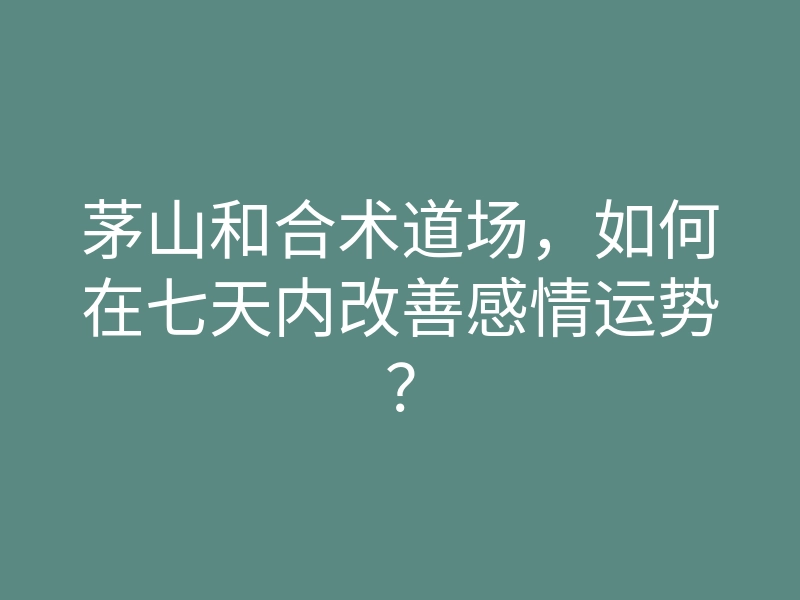 茅山和合术道场,如何在七天内改善感情运势?