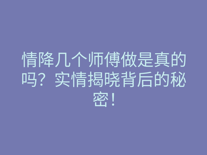 情降几个师傅做是真的吗?实情揭晓背后的秘密!