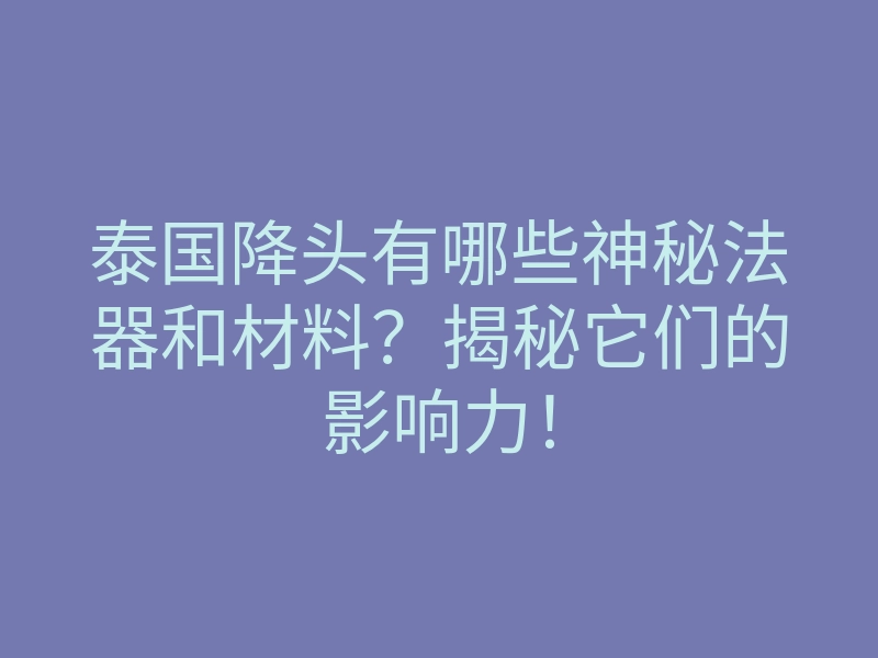 泰国降头有哪些神秘法器和材料?揭秘它们的影响力!
