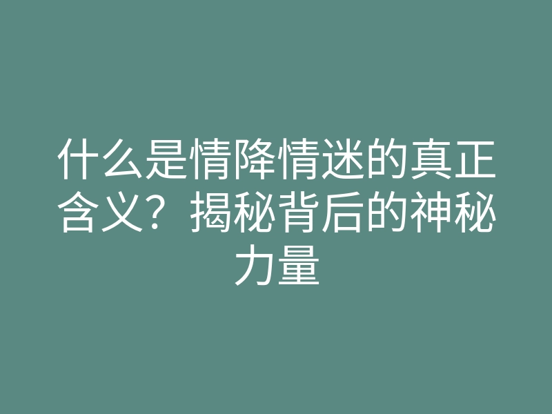 什么是情降情迷的真正含义?揭秘背后的神秘力量