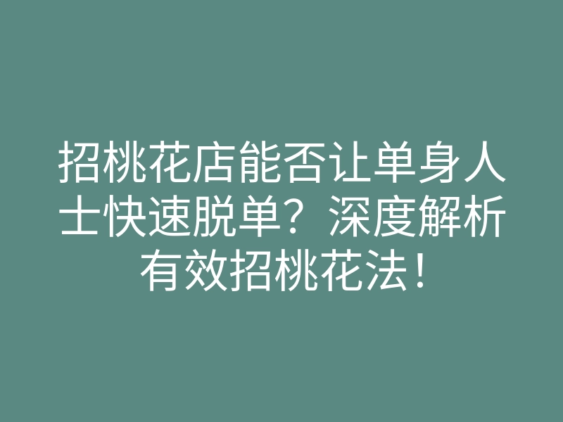 招桃花店能否让单身人士快速脱单?深度解析有效招桃花法!