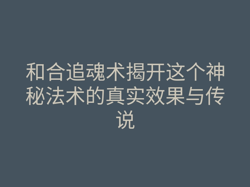 和合追魂术揭开这个神秘法术的真实效果与传说
