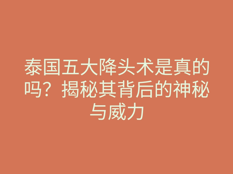 泰国五大降头术是真的吗?揭秘其背后的神秘与威力