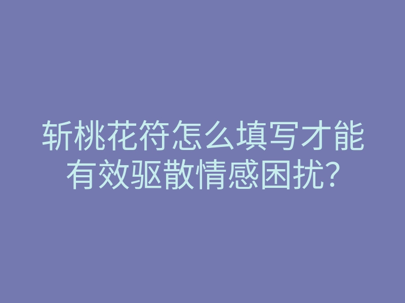 斩桃花符怎么填写才能有效驱散情感困扰?