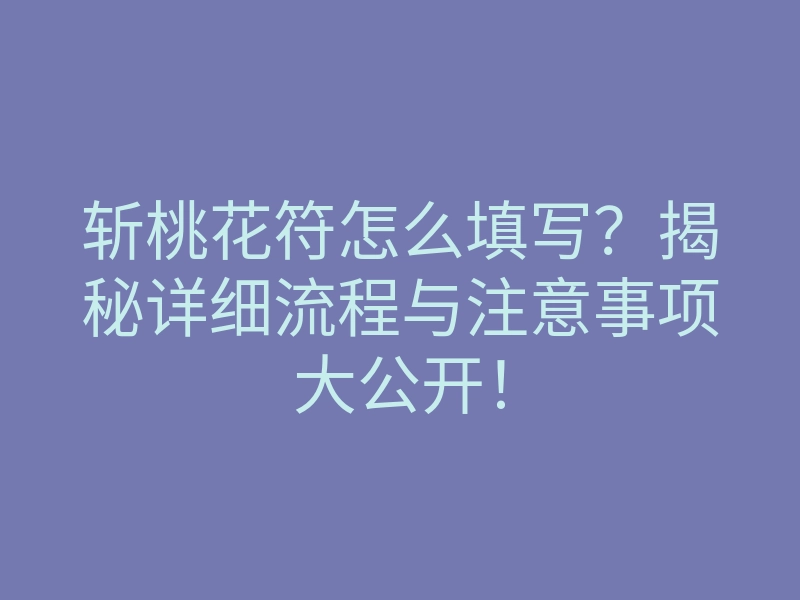 斩桃花符怎么填写?揭秘详细流程与注意事项大公开!