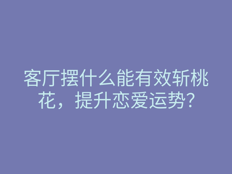 客厅摆什么能有效斩桃花,提升恋爱运势?