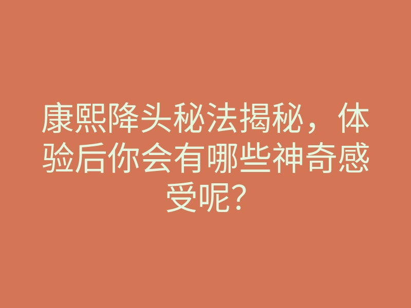 康熙降头秘法揭秘,体验后你会有哪些神奇感受呢?