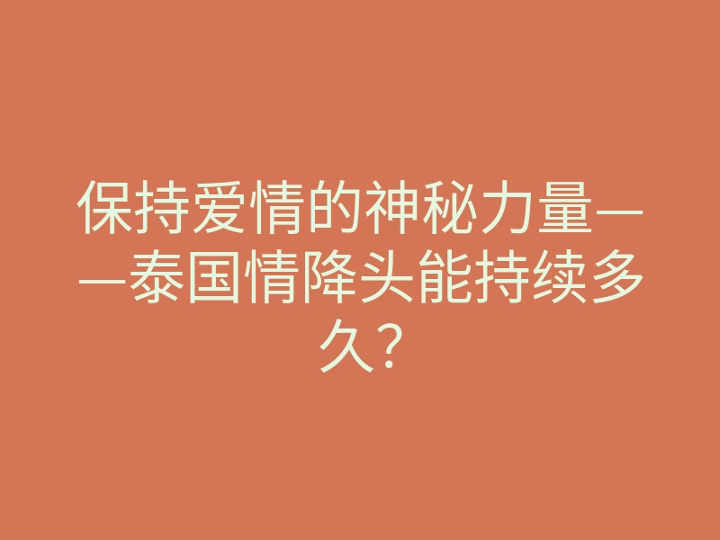 保持爱情的神秘力量——泰国情降头能持续多久?