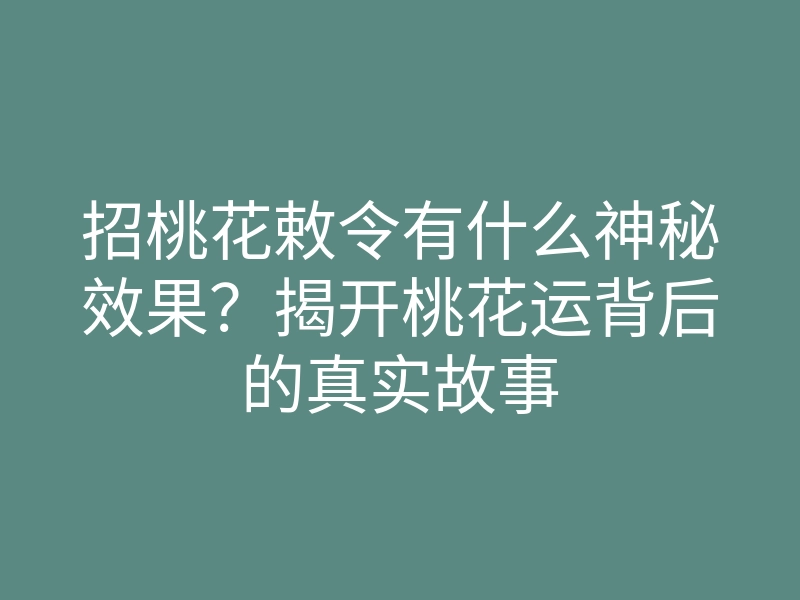 招桃花敕令有什么神秘效果？揭开桃花运背后的真实故事