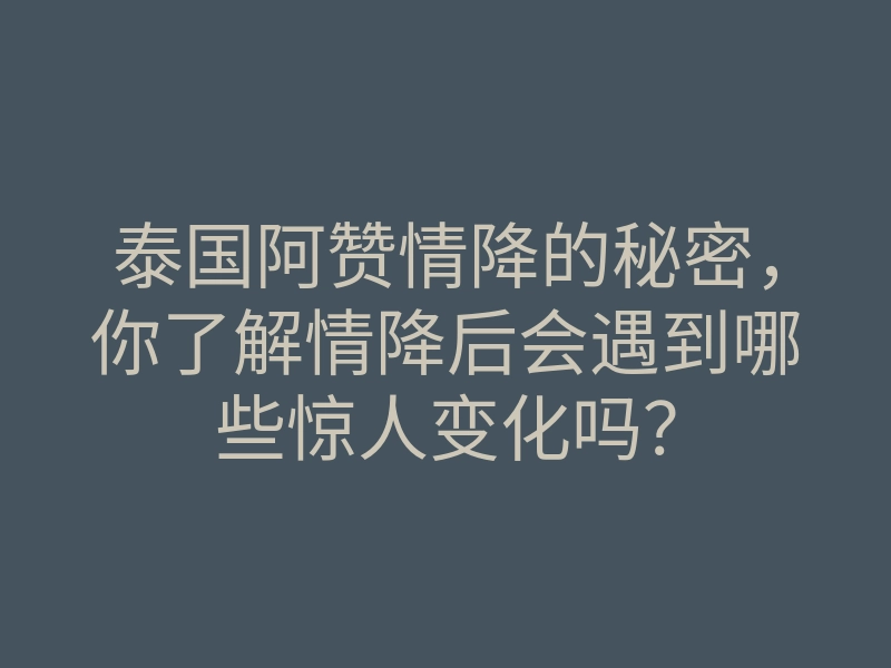 泰国阿赞情降的秘密，你了解情降后会遇到哪些惊人变化吗？