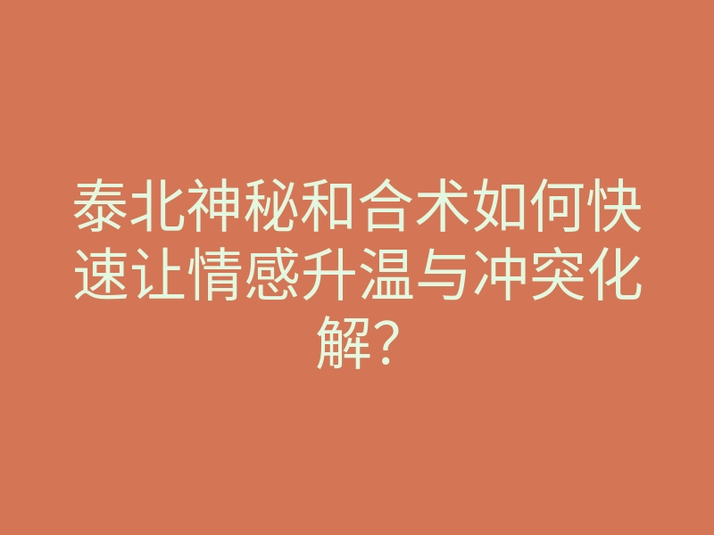 泰北神秘和合术如何快速让情感升温与冲突化解?