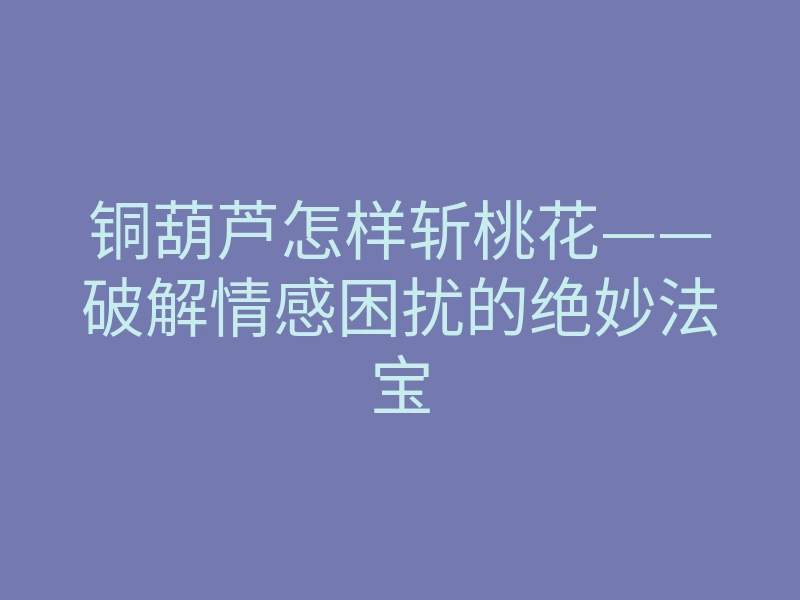 铜葫芦怎样斩桃花——破解情感困扰的绝妙法宝