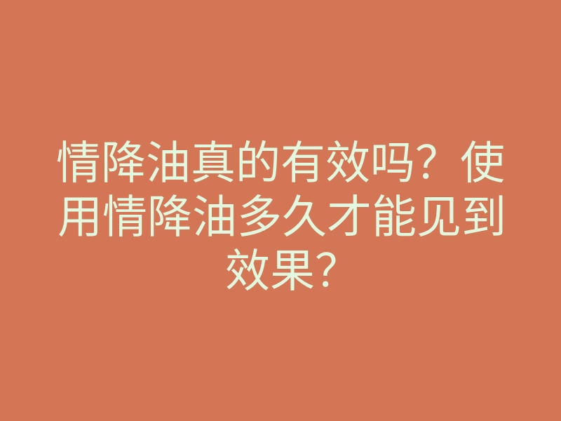 情降油真的有效吗?使用情降油多久才能见到效果?