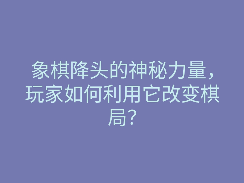 象棋降头的神秘力量,玩家如何利用它改变棋局?