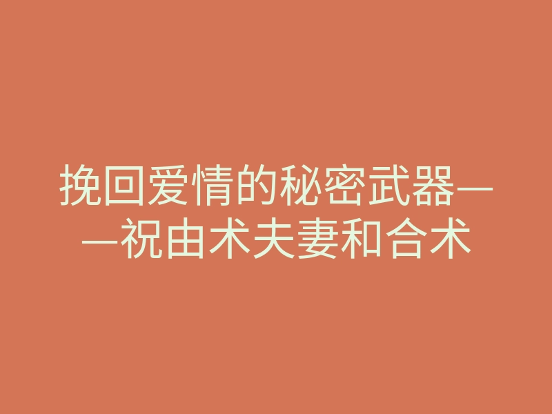 挽回爱情的秘密武器——祝由术夫妻和合术