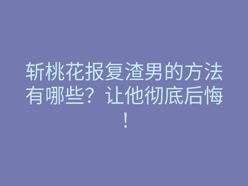 斩桃花报复渣男的方法有哪些?让他彻底后悔!
