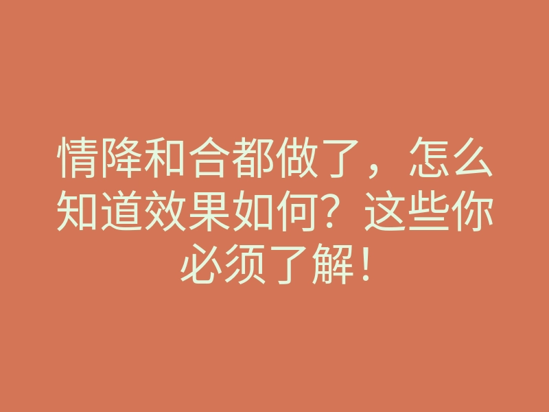 情降和合都做了,怎么知道效果如何?这些你必须了解!