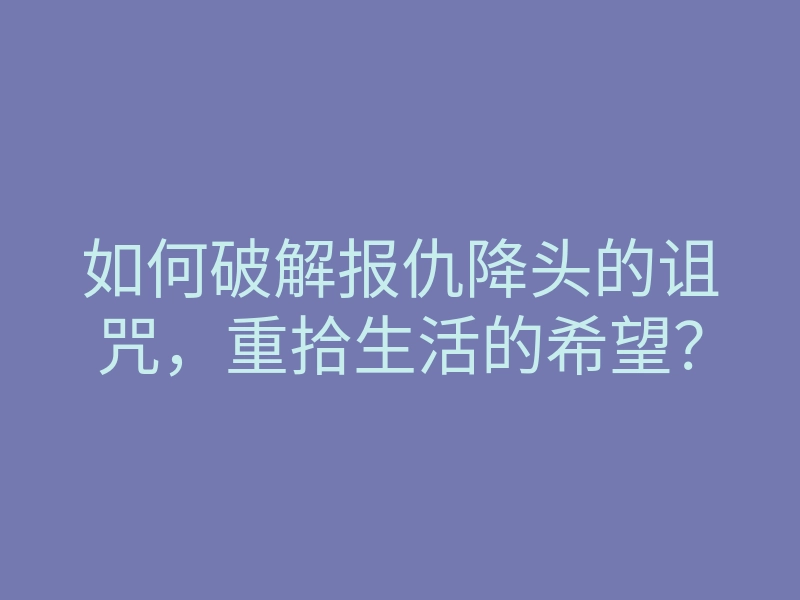 如何破解报仇降头的诅咒,重拾生活的希望?