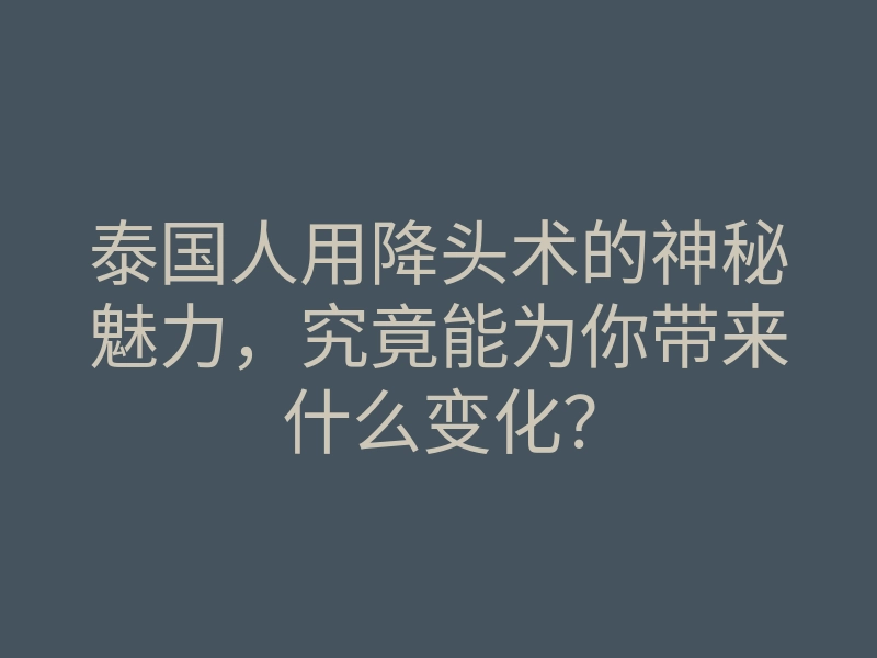 泰国人用降头术的神秘魅力,究竟能为你带来什么变化?