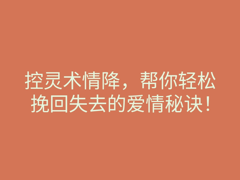 控灵术情降,帮你轻松挽回失去的爱情秘诀!