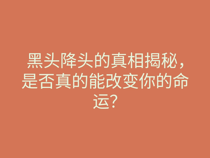 黑头降头的真相揭秘，是否真的能改变你的命运？
