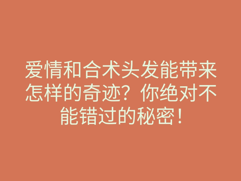 爱情和合术头发能带来怎样的奇迹?你绝对不能错过的秘密!