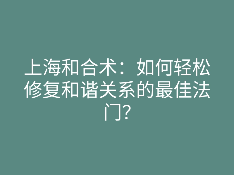 上海和合术:如何轻松修复和谐关系的最佳法门?