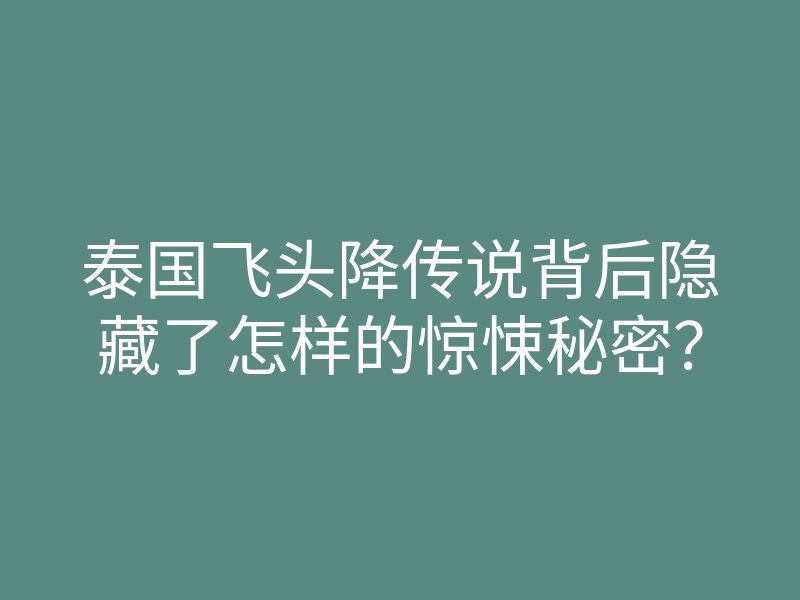 泰国飞头降传说背后隐藏了怎样的惊悚秘密?