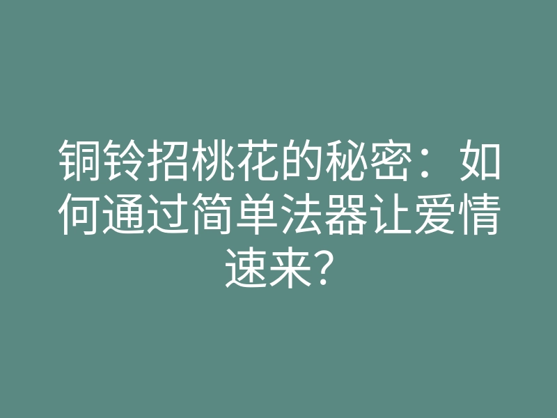 铜铃招桃花的秘密:如何通过简单法器让爱情速来?