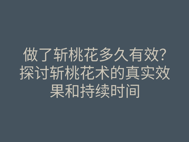 做了斩桃花多久有效？探讨斩桃花术的真实效果和持续时间