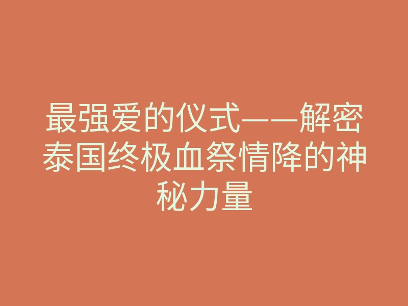 最强爱的仪式——解密泰国终极血祭情降的神秘力量