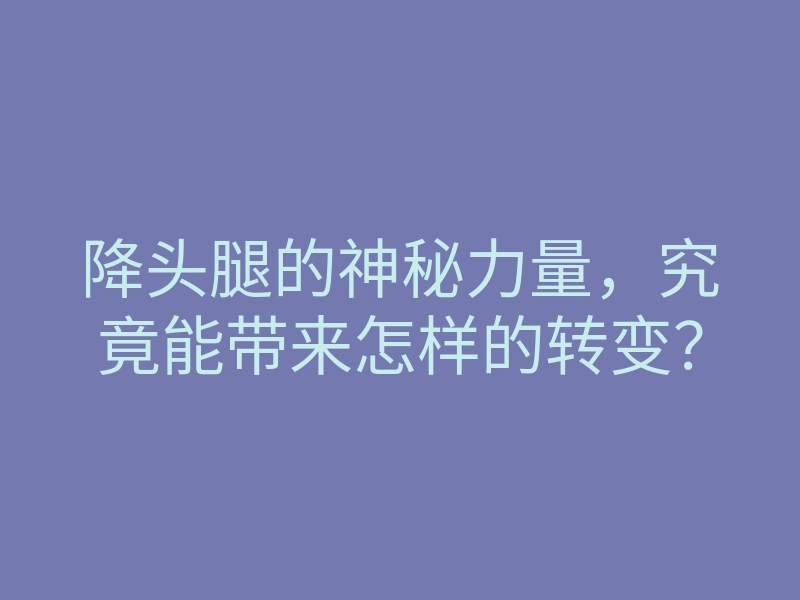 降头腿的神秘力量,究竟能带来怎样的转变?