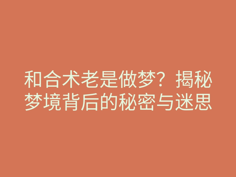和合术老是做梦?揭秘梦境背后的秘密与迷思