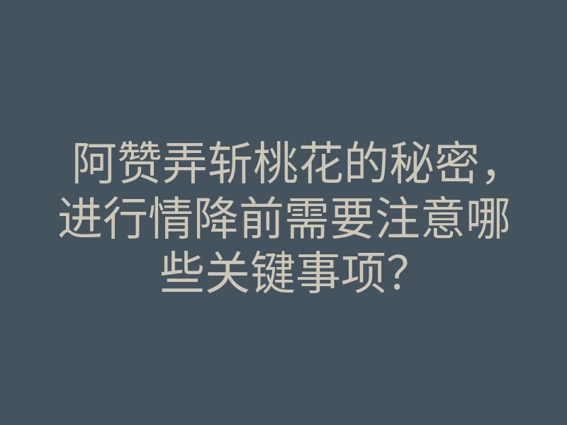 阿赞弄斩桃花的秘密,进行情降前需要注意哪些关键事项?