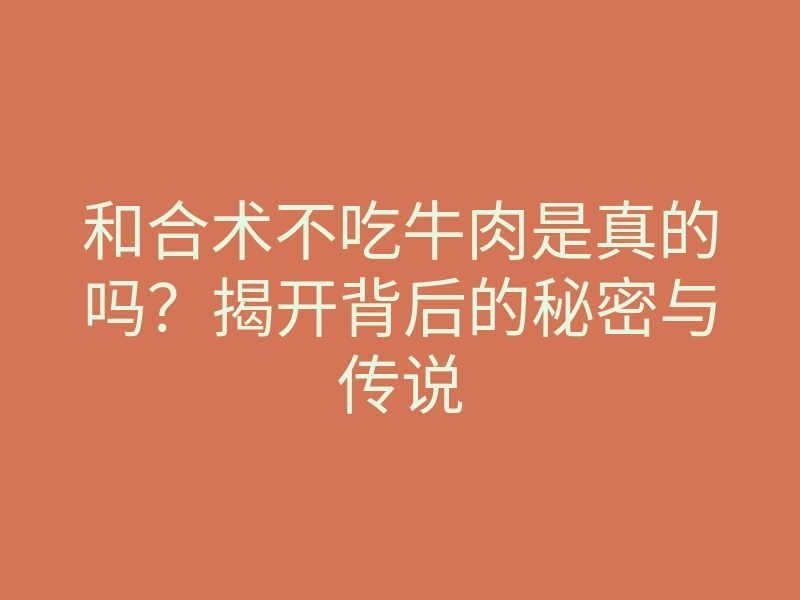 和合术不吃牛肉是真的吗?揭开背后的秘密与传说
